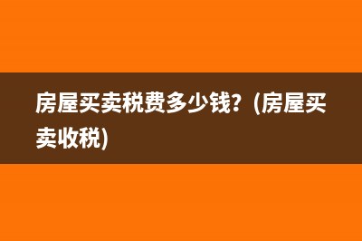 房屋買賣稅費多少錢?(房屋買賣收稅)